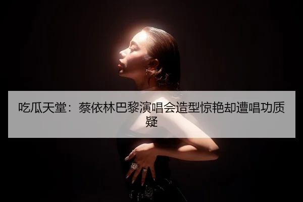 吃瓜天堂：蔡依林巴黎演唱会造型惊艳却遭唱功质疑