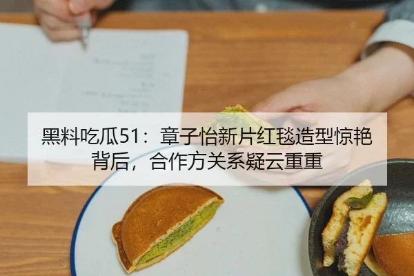 黑料吃瓜51：章子怡新片红毯造型惊艳背后，合作方关系疑云重重